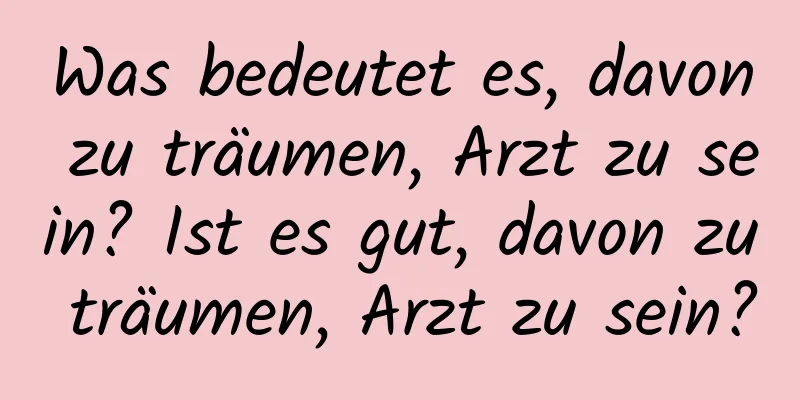 Was bedeutet es, davon zu träumen, Arzt zu sein? Ist es gut, davon zu träumen, Arzt zu sein?