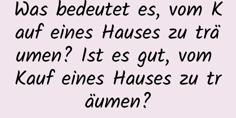 Was bedeutet es, vom Kauf eines Hauses zu träumen? Ist es gut, vom Kauf eines Hauses zu träumen?