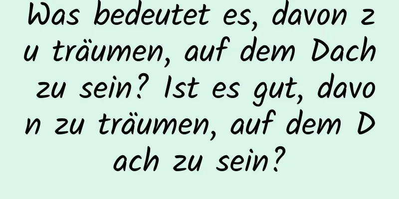 Was bedeutet es, davon zu träumen, auf dem Dach zu sein? Ist es gut, davon zu träumen, auf dem Dach zu sein?