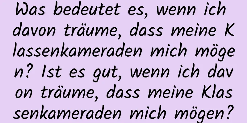 Was bedeutet es, wenn ich davon träume, dass meine Klassenkameraden mich mögen? Ist es gut, wenn ich davon träume, dass meine Klassenkameraden mich mögen?