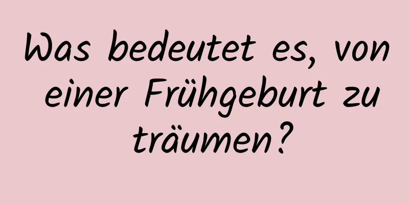 Was bedeutet es, von einer Frühgeburt zu träumen?