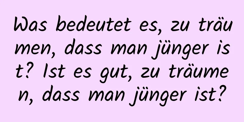 Was bedeutet es, zu träumen, dass man jünger ist? Ist es gut, zu träumen, dass man jünger ist?