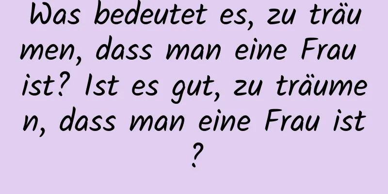 Was bedeutet es, zu träumen, dass man eine Frau ist? Ist es gut, zu träumen, dass man eine Frau ist?