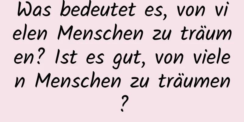 Was bedeutet es, von vielen Menschen zu träumen? Ist es gut, von vielen Menschen zu träumen?