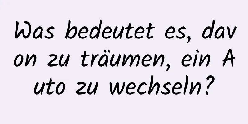 Was bedeutet es, davon zu träumen, ein Auto zu wechseln?