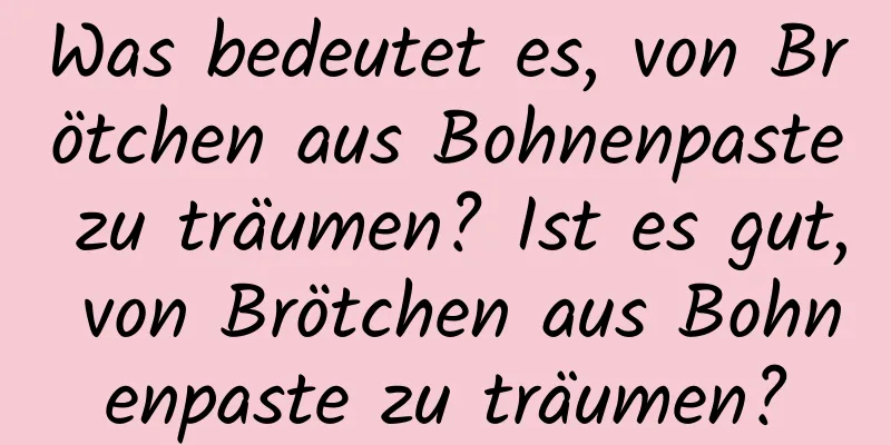 Was bedeutet es, von Brötchen aus Bohnenpaste zu träumen? Ist es gut, von Brötchen aus Bohnenpaste zu träumen?