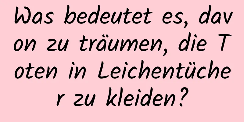 Was bedeutet es, davon zu träumen, die Toten in Leichentücher zu kleiden?