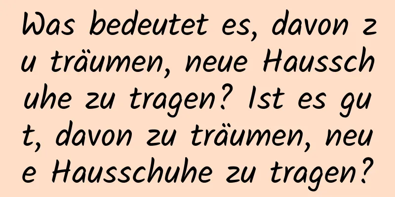 Was bedeutet es, davon zu träumen, neue Hausschuhe zu tragen? Ist es gut, davon zu träumen, neue Hausschuhe zu tragen?