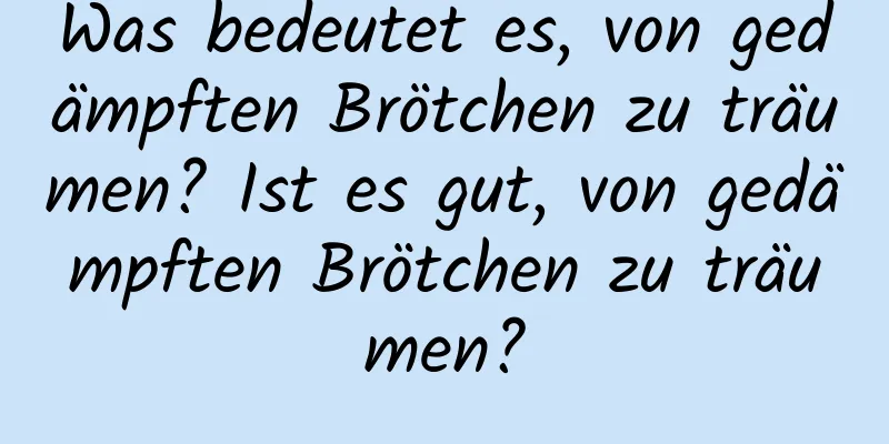 Was bedeutet es, von gedämpften Brötchen zu träumen? Ist es gut, von gedämpften Brötchen zu träumen?