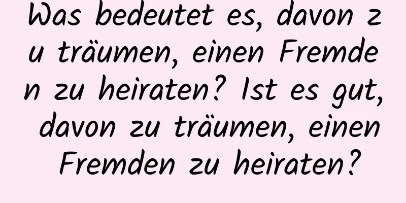 Was bedeutet es, davon zu träumen, einen Fremden zu heiraten? Ist es gut, davon zu träumen, einen Fremden zu heiraten?