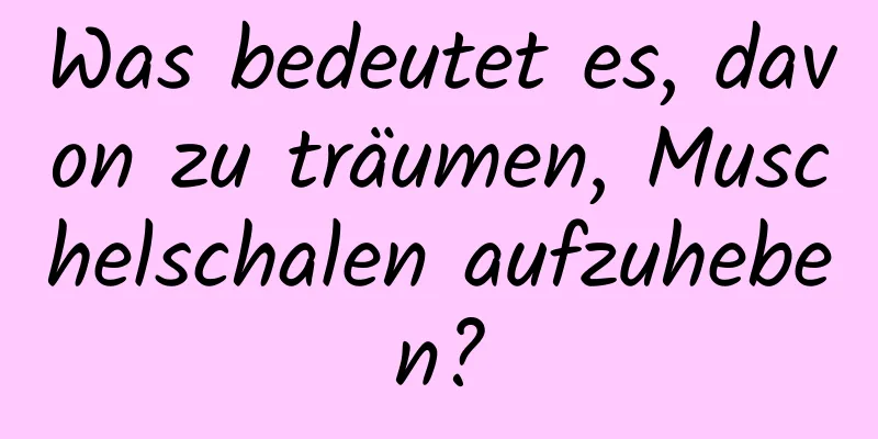 Was bedeutet es, davon zu träumen, Muschelschalen aufzuheben?