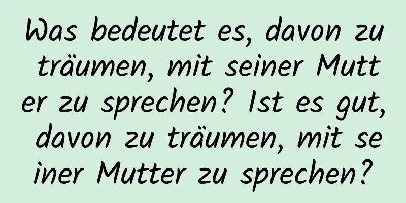 Was bedeutet es, davon zu träumen, mit seiner Mutter zu sprechen? Ist es gut, davon zu träumen, mit seiner Mutter zu sprechen?