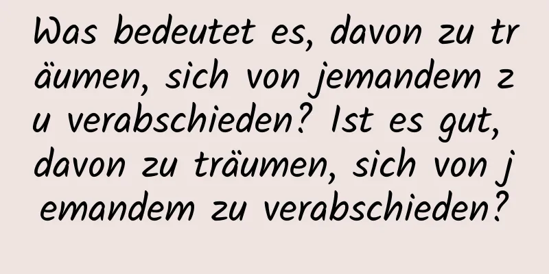 Was bedeutet es, davon zu träumen, sich von jemandem zu verabschieden? Ist es gut, davon zu träumen, sich von jemandem zu verabschieden?