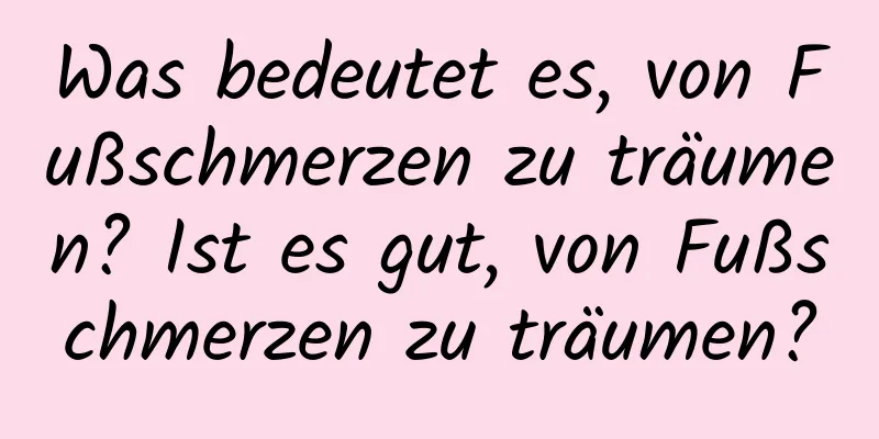 Was bedeutet es, von Fußschmerzen zu träumen? Ist es gut, von Fußschmerzen zu träumen?