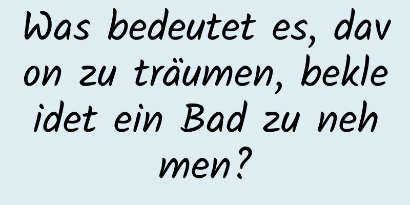 Was bedeutet es, davon zu träumen, bekleidet ein Bad zu nehmen?