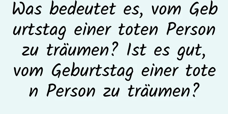 Was bedeutet es, vom Geburtstag einer toten Person zu träumen? Ist es gut, vom Geburtstag einer toten Person zu träumen?