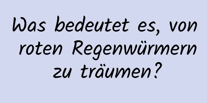 Was bedeutet es, von roten Regenwürmern zu träumen?