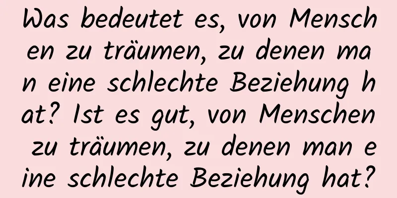 Was bedeutet es, von Menschen zu träumen, zu denen man eine schlechte Beziehung hat? Ist es gut, von Menschen zu träumen, zu denen man eine schlechte Beziehung hat?