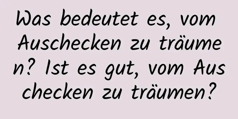 Was bedeutet es, vom Auschecken zu träumen? Ist es gut, vom Auschecken zu träumen?