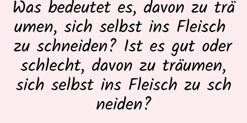 Was bedeutet es, davon zu träumen, sich selbst ins Fleisch zu schneiden? Ist es gut oder schlecht, davon zu träumen, sich selbst ins Fleisch zu schneiden?