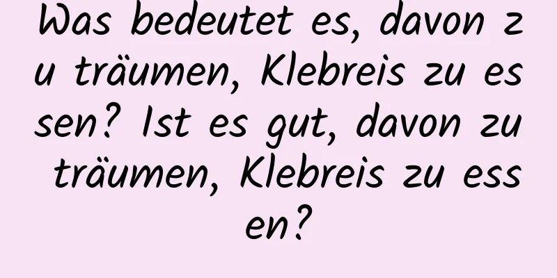 Was bedeutet es, davon zu träumen, Klebreis zu essen? Ist es gut, davon zu träumen, Klebreis zu essen?