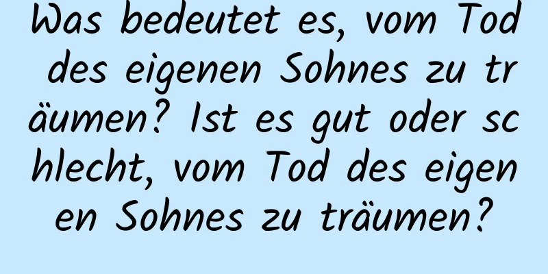 Was bedeutet es, vom Tod des eigenen Sohnes zu träumen? Ist es gut oder schlecht, vom Tod des eigenen Sohnes zu träumen?