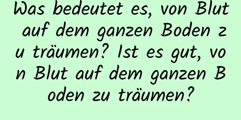 Was bedeutet es, von Blut auf dem ganzen Boden zu träumen? Ist es gut, von Blut auf dem ganzen Boden zu träumen?