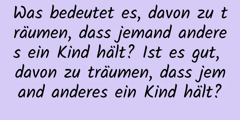 Was bedeutet es, davon zu träumen, dass jemand anderes ein Kind hält? Ist es gut, davon zu träumen, dass jemand anderes ein Kind hält?