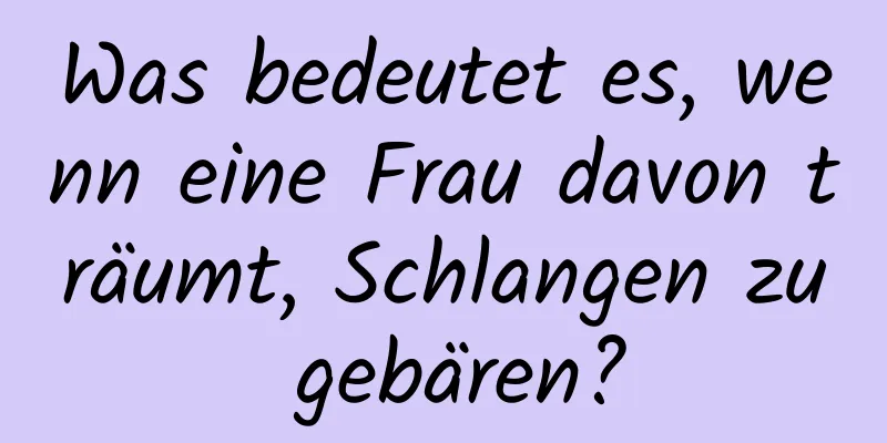 Was bedeutet es, wenn eine Frau davon träumt, Schlangen zu gebären?