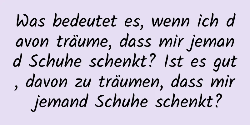 Was bedeutet es, wenn ich davon träume, dass mir jemand Schuhe schenkt? Ist es gut, davon zu träumen, dass mir jemand Schuhe schenkt?