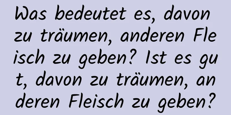 Was bedeutet es, davon zu träumen, anderen Fleisch zu geben? Ist es gut, davon zu träumen, anderen Fleisch zu geben?