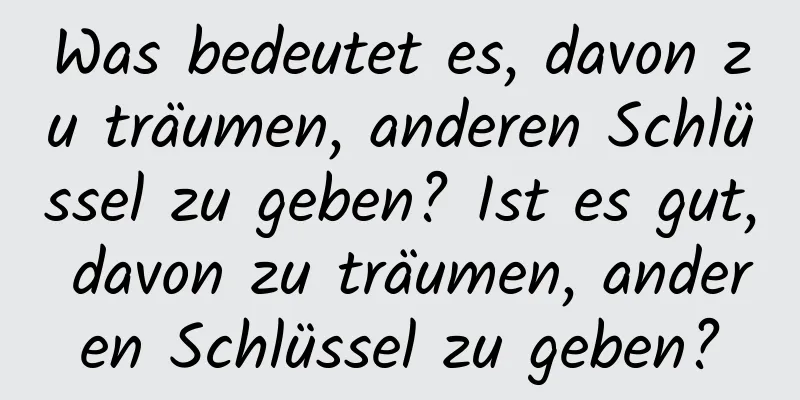 Was bedeutet es, davon zu träumen, anderen Schlüssel zu geben? Ist es gut, davon zu träumen, anderen Schlüssel zu geben?