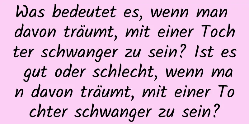 Was bedeutet es, wenn man davon träumt, mit einer Tochter schwanger zu sein? Ist es gut oder schlecht, wenn man davon träumt, mit einer Tochter schwanger zu sein?