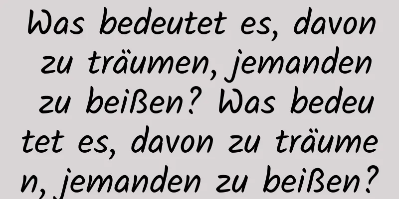 Was bedeutet es, davon zu träumen, jemanden zu beißen? Was bedeutet es, davon zu träumen, jemanden zu beißen?