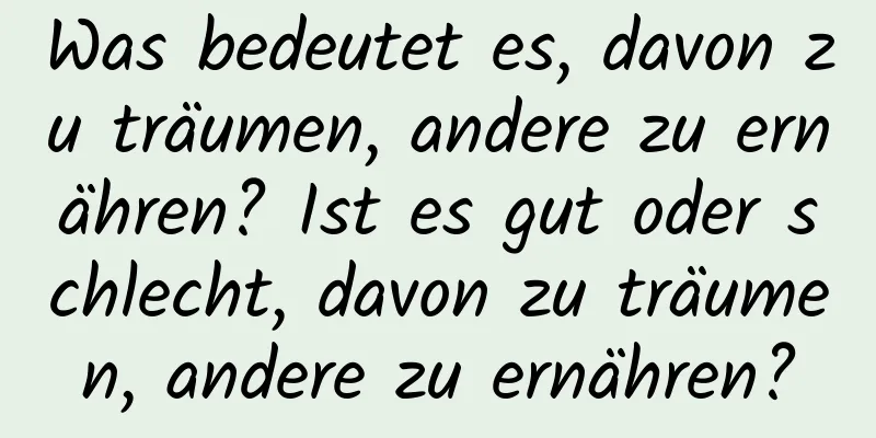 Was bedeutet es, davon zu träumen, andere zu ernähren? Ist es gut oder schlecht, davon zu träumen, andere zu ernähren?