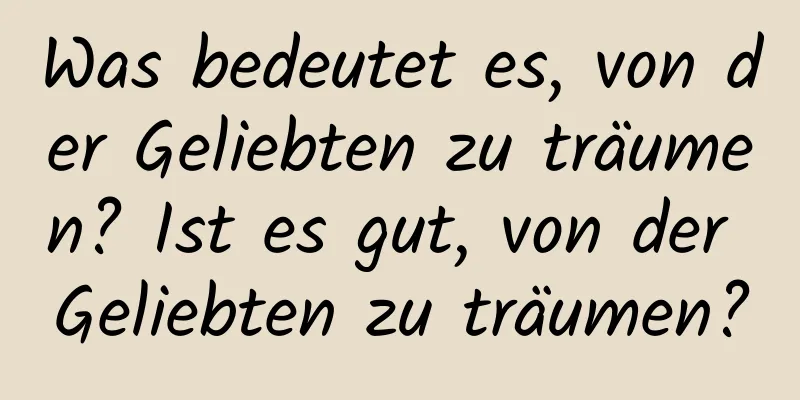 Was bedeutet es, von der Geliebten zu träumen? Ist es gut, von der Geliebten zu träumen?