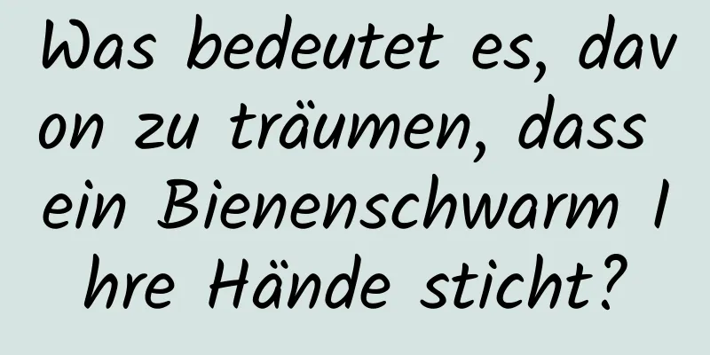 Was bedeutet es, davon zu träumen, dass ein Bienenschwarm Ihre Hände sticht?