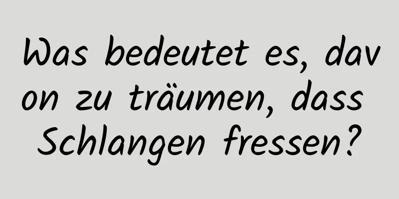 Was bedeutet es, davon zu träumen, dass Schlangen fressen?