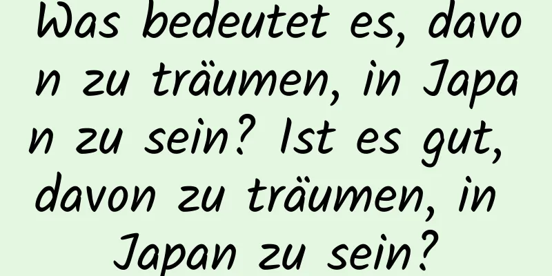 Was bedeutet es, davon zu träumen, in Japan zu sein? Ist es gut, davon zu träumen, in Japan zu sein?