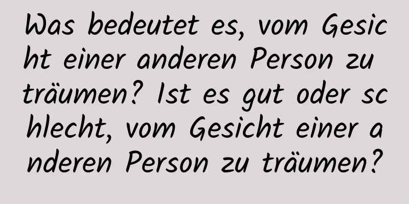 Was bedeutet es, vom Gesicht einer anderen Person zu träumen? Ist es gut oder schlecht, vom Gesicht einer anderen Person zu träumen?