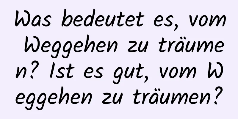 Was bedeutet es, vom Weggehen zu träumen? Ist es gut, vom Weggehen zu träumen?