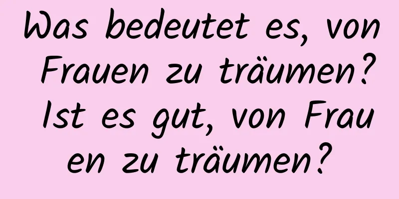 Was bedeutet es, von Frauen zu träumen? Ist es gut, von Frauen zu träumen?