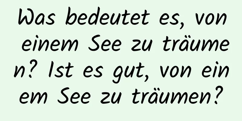 Was bedeutet es, von einem See zu träumen? Ist es gut, von einem See zu träumen?