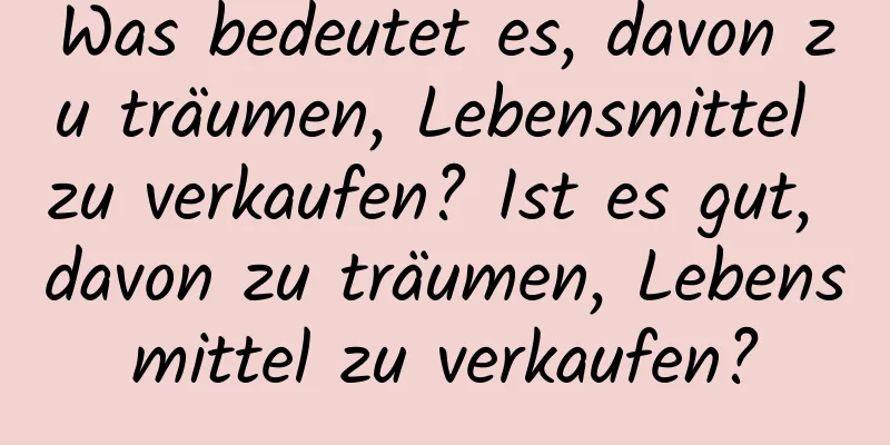 Was bedeutet es, davon zu träumen, Lebensmittel zu verkaufen? Ist es gut, davon zu träumen, Lebensmittel zu verkaufen?