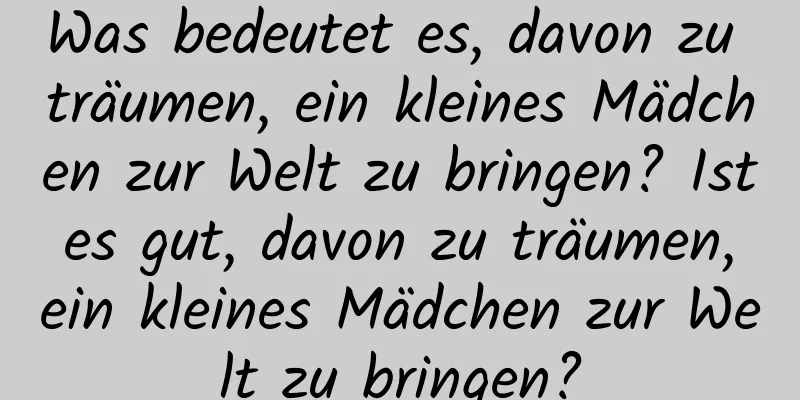 Was bedeutet es, davon zu träumen, ein kleines Mädchen zur Welt zu bringen? Ist es gut, davon zu träumen, ein kleines Mädchen zur Welt zu bringen?