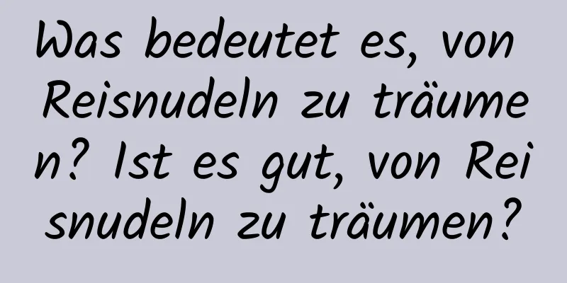 Was bedeutet es, von Reisnudeln zu träumen? Ist es gut, von Reisnudeln zu träumen?