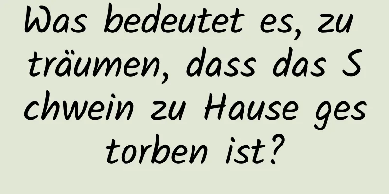 Was bedeutet es, zu träumen, dass das Schwein zu Hause gestorben ist?