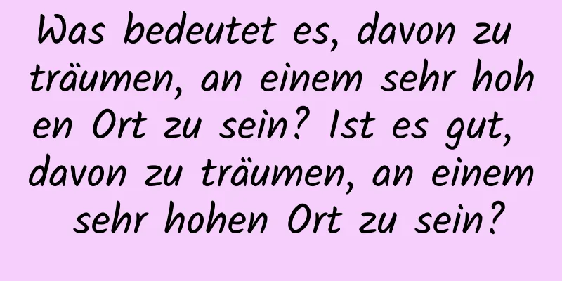 Was bedeutet es, davon zu träumen, an einem sehr hohen Ort zu sein? Ist es gut, davon zu träumen, an einem sehr hohen Ort zu sein?