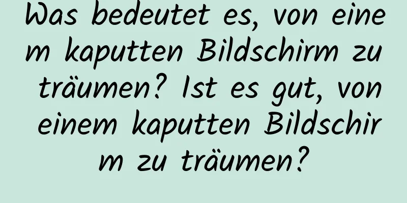 Was bedeutet es, von einem kaputten Bildschirm zu träumen? Ist es gut, von einem kaputten Bildschirm zu träumen?