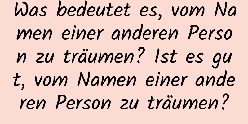 Was bedeutet es, vom Namen einer anderen Person zu träumen? Ist es gut, vom Namen einer anderen Person zu träumen?